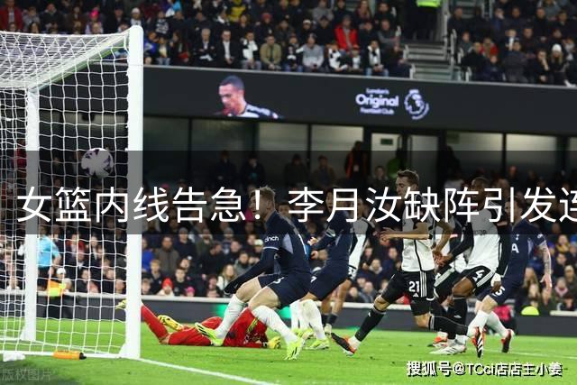 女篮内线告急！李月汝缺阵引发连锁反应 出线形势严峻